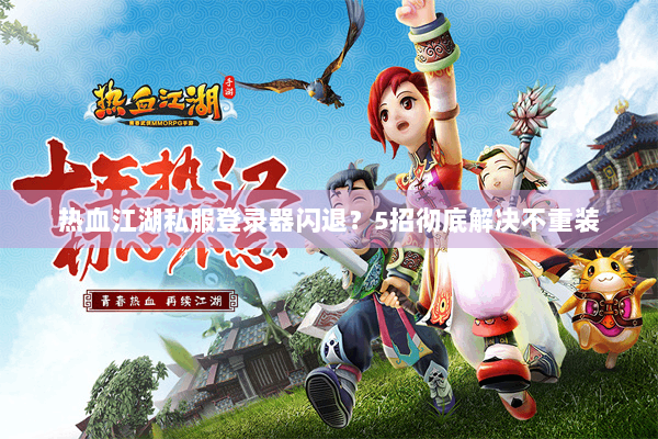 热血江湖私服登录器闪退？5招彻底解决不重装