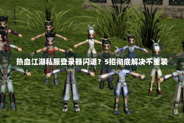 热血江湖私服登录器闪退？5招彻底解决不重装