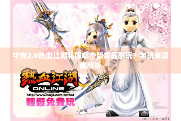 中变2.0热血江湖私服哪个版本最耐玩？老玩家深度解析