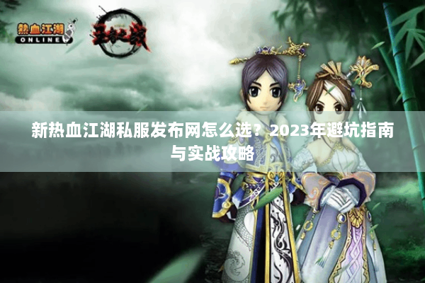 新热血江湖私服发布网怎么选？2023年避坑指南与实战攻略