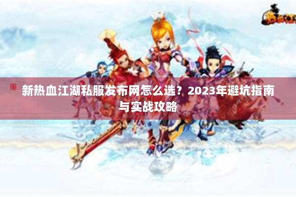 新热血江湖私服发布网怎么选？2023年避坑指南与实战攻略