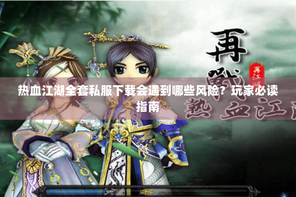 热血江湖全套私服下载会遇到哪些风险？玩家必读指南