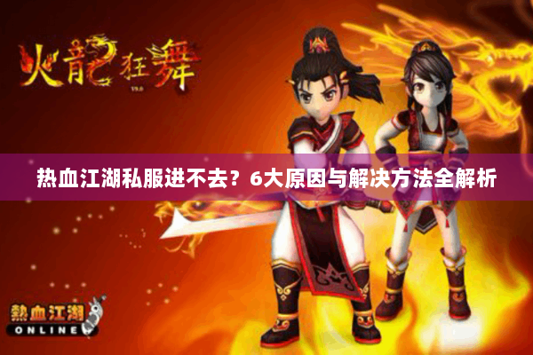 热血江湖私服进不去？6大原因与解决方法全解析