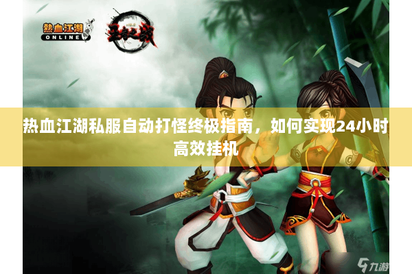 热血江湖私服自动打怪终极指南，如何实现24小时高效挂机