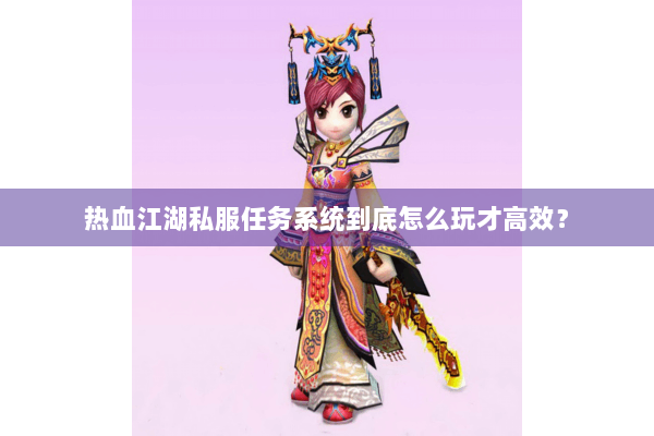 热血江湖私服任务系统到底怎么玩才高效？