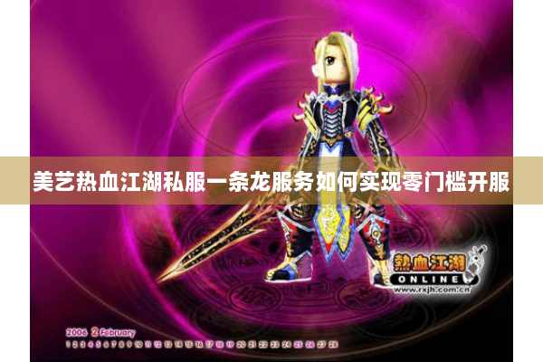 美艺热血江湖私服一条龙服务如何实现零门槛开服