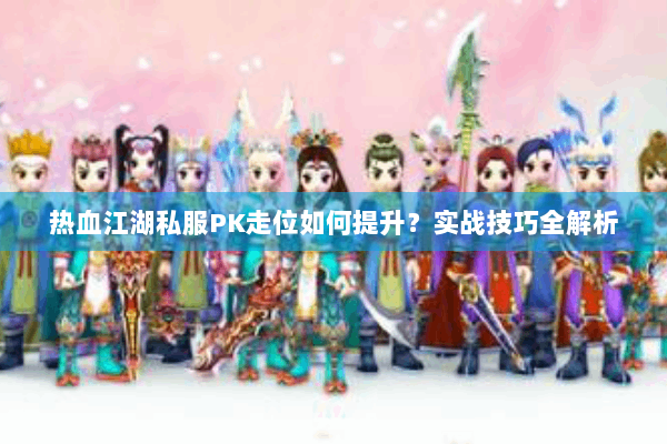 热血江湖私服PK走位如何提升？实战技巧全解析