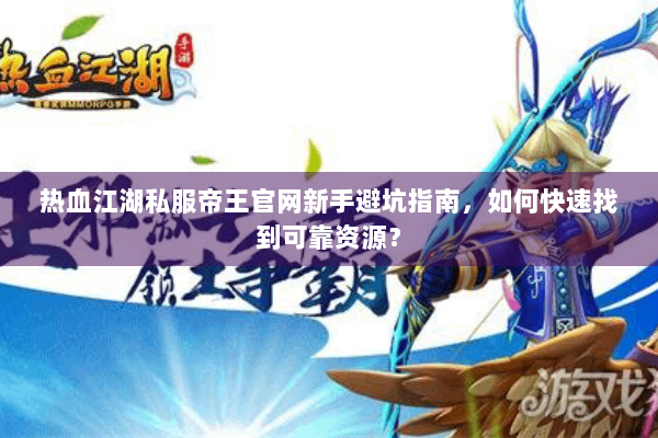 热血江湖私服帝王官网新手避坑指南，如何快速找到可靠资源？