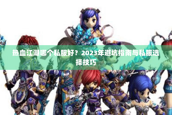 热血江湖哪个私服好？2023年避坑指南与私服选择技巧