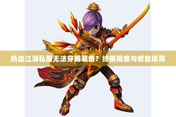 热血江湖私服无法穿戴装备？终极排查与修复指南