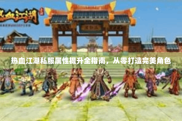 热血江湖私服属性提升全指南，从零打造完美角色