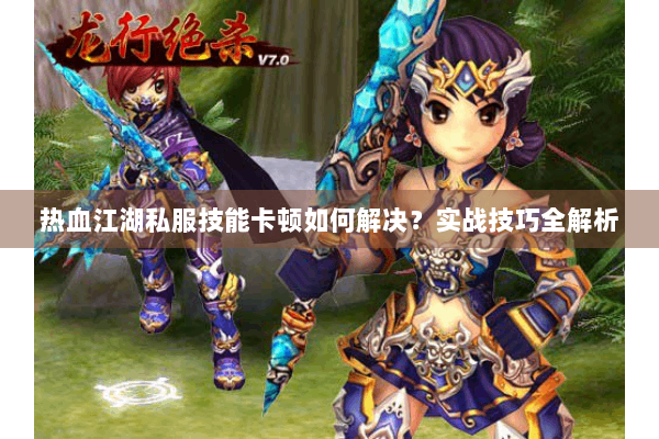 热血江湖私服技能卡顿如何解决？实战技巧全解析