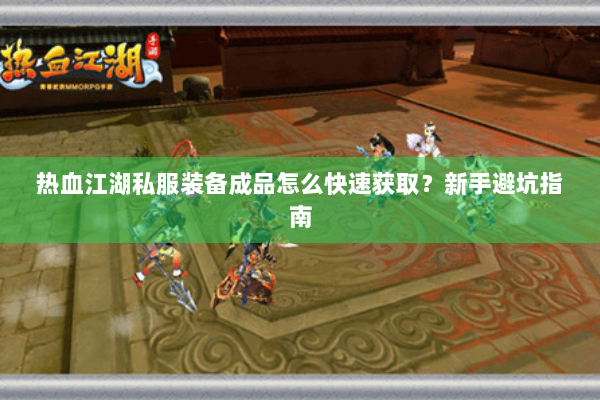 热血江湖私服装备成品怎么快速获取？新手避坑指南