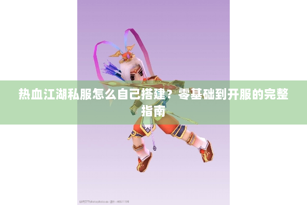 热血江湖私服怎么自己搭建？零基础到开服的完整指南