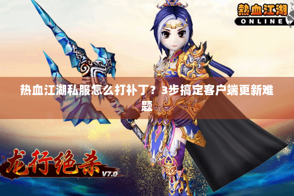 热血江湖私服怎么打补丁？3步搞定客户端更新难题
