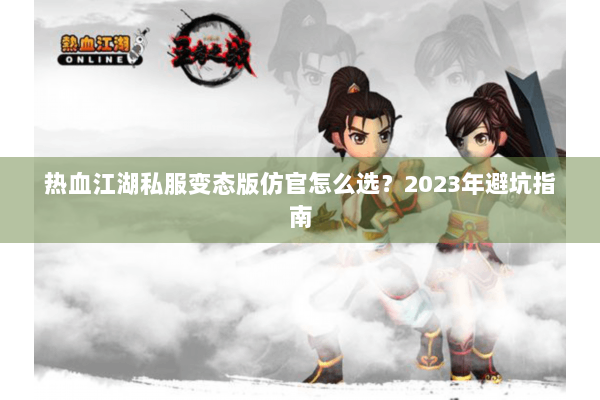 热血江湖私服变态版仿官怎么选？2023年避坑指南