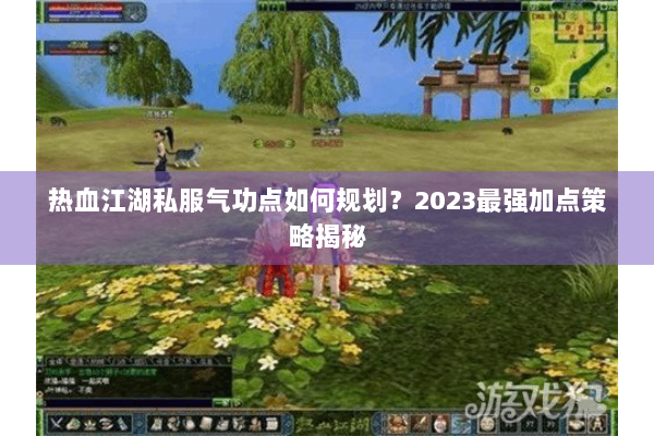 热血江湖私服气功点如何规划？2023最强加点策略揭秘