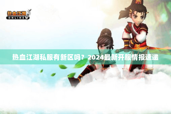 热血江湖私服有新区吗？2024最新开服情报速递