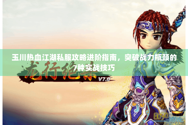 玉川热血江湖私服攻略进阶指南，突破战力瓶颈的7种实战技巧