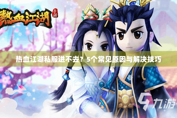 热血江湖私服进不去？5个常见原因与解决技巧