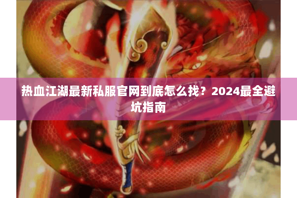 热血江湖最新私服官网到底怎么找？2024最全避坑指南