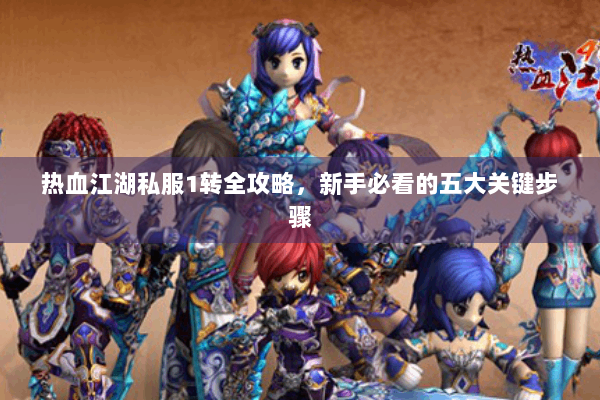 热血江湖私服1转全攻略，新手必看的五大关键步骤