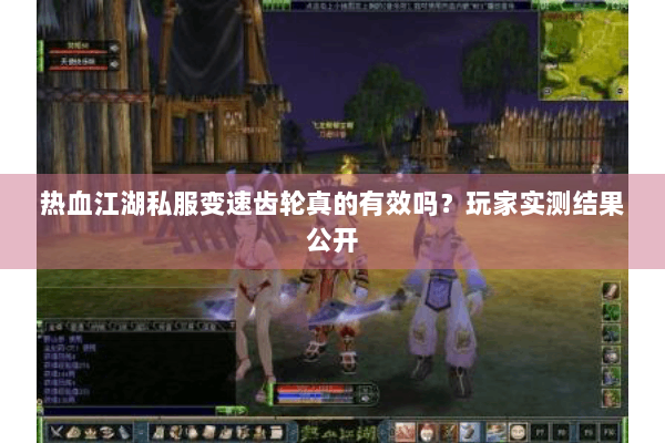 热血江湖私服变速齿轮真的有效吗？玩家实测结果公开