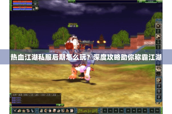 热血江湖私服后期怎么玩？深度攻略助你称霸江湖