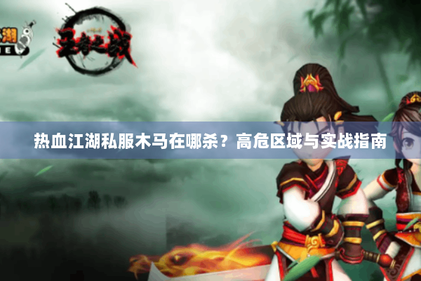 热血江湖私服木马在哪杀？高危区域与实战指南