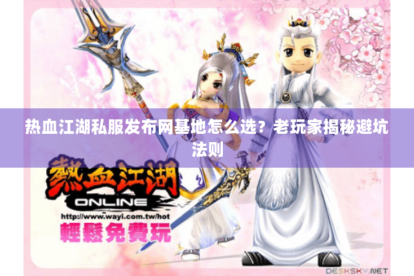 热血江湖私服发布网基地怎么选？老玩家揭秘避坑法则