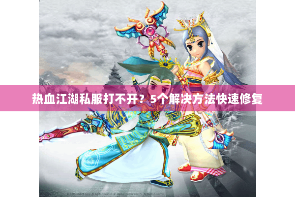 热血江湖私服打不开？5个解决方法快速修复