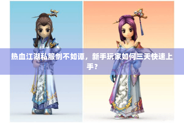 热血江湖私服剑不如谭，新手玩家如何三天快速上手？