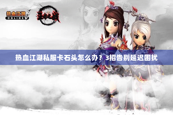 热血江湖私服卡石头怎么办？3招告别延迟困扰