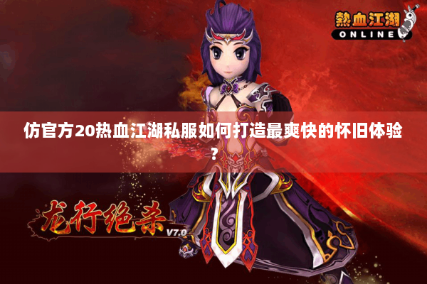 仿官方20热血江湖私服如何打造最爽快的怀旧体验？