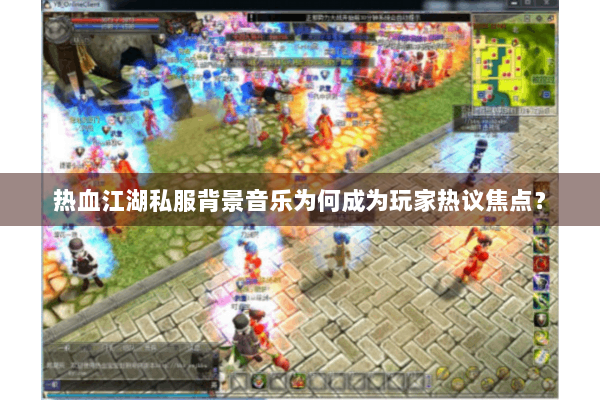 热血江湖私服背景音乐为何成为玩家热议焦点？