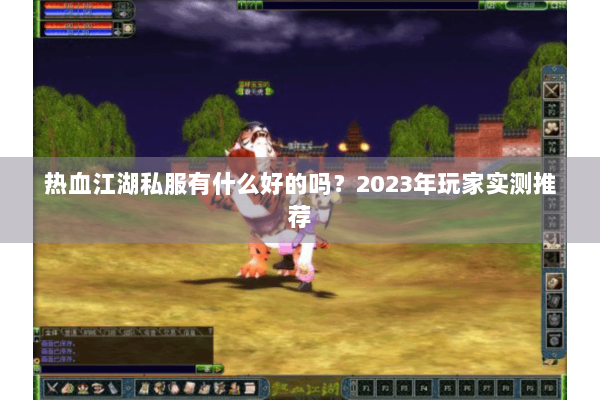 热血江湖私服有什么好的吗？2023年玩家实测推荐
