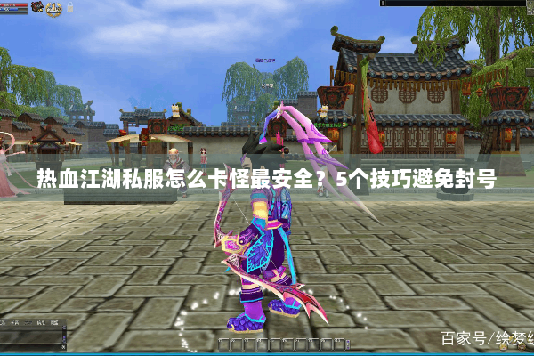 热血江湖私服怎么卡怪最安全？5个技巧避免封号