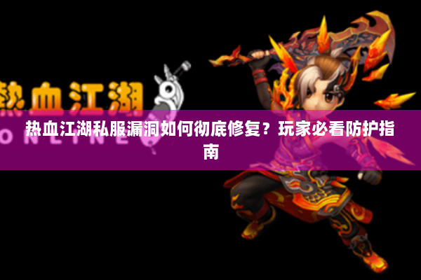 热血江湖私服漏洞如何彻底修复？玩家必看防护指南