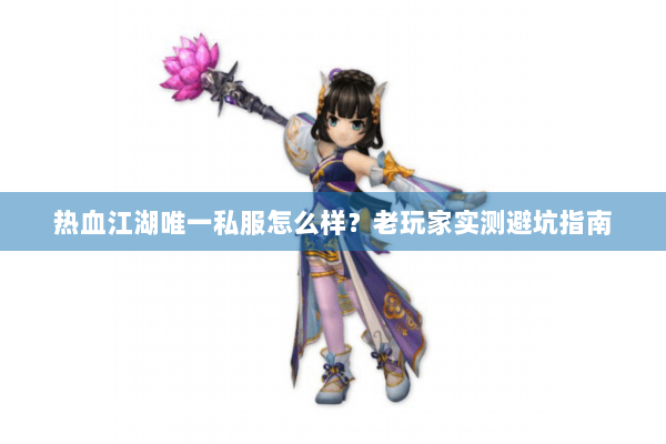 热血江湖唯一私服怎么样？老玩家实测避坑指南