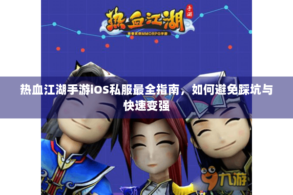 热血江湖手游iOS私服最全指南，如何避免踩坑与快速变强