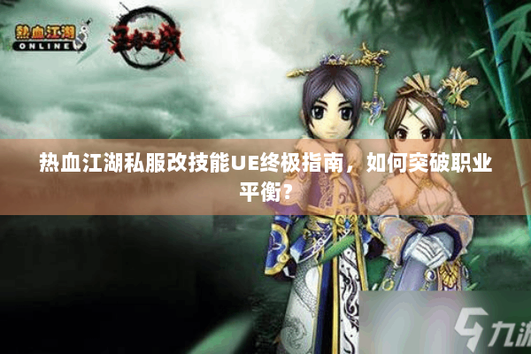 热血江湖私服改技能UE终极指南，如何突破职业平衡？