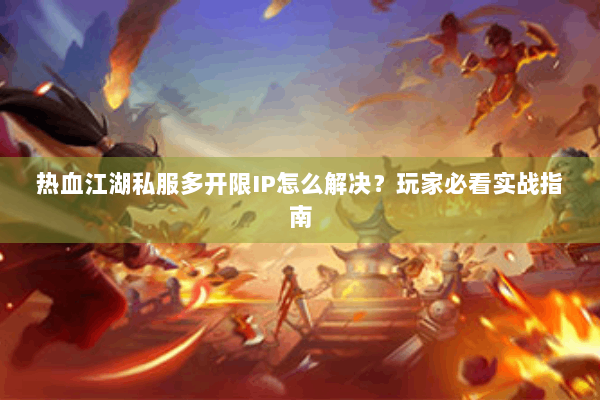 热血江湖私服多开限IP怎么解决？玩家必看实战指南