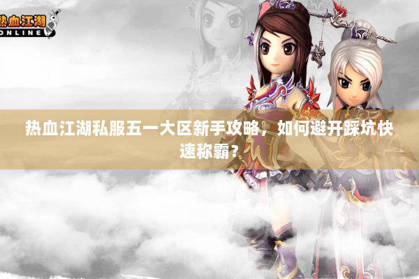 热血江湖私服五一大区新手攻略，如何避开踩坑快速称霸？