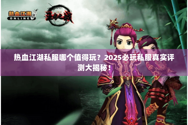 热血江湖私服哪个值得玩？2025必玩私服真实评测大揭秘！