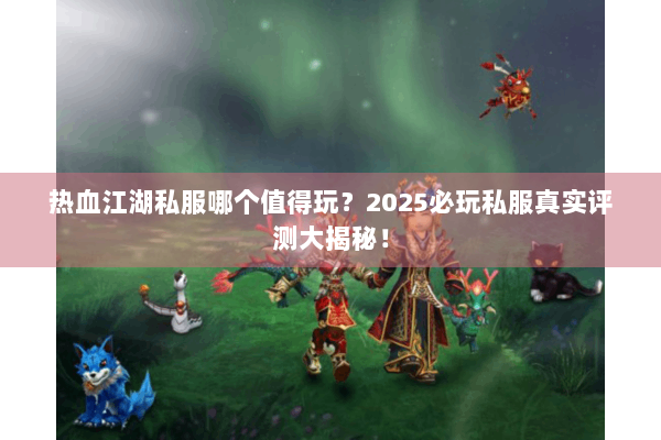 热血江湖私服哪个值得玩？2025必玩私服真实评测大揭秘！
