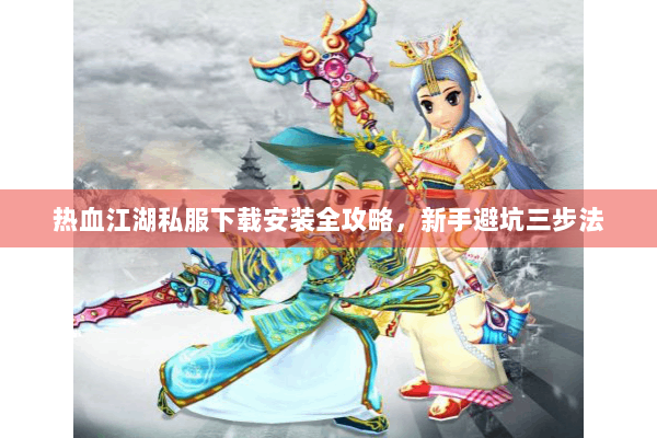 热血江湖私服下载安装全攻略，新手避坑三步法