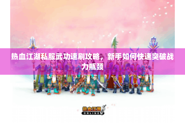 热血江湖私服武功速刷攻略，新手如何快速突破战力瓶颈