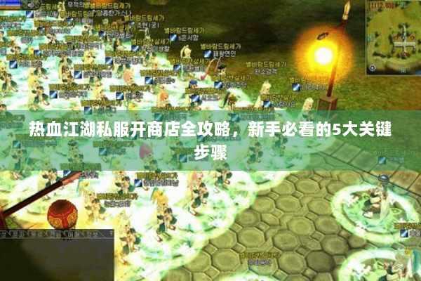 热血江湖私服开商店全攻略，新手必看的5大关键步骤