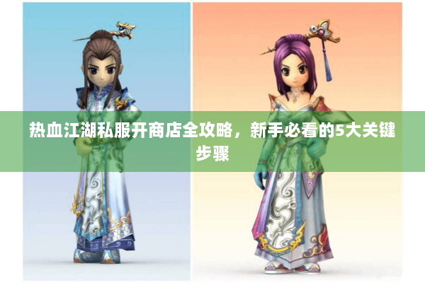 热血江湖私服开商店全攻略，新手必看的5大关键步骤