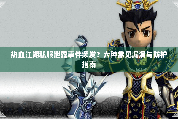 热血江湖私服泄露事件频发？六种常见漏洞与防护指南